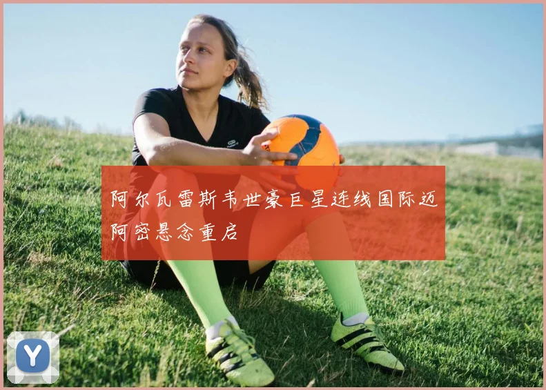 阿尔瓦雷斯韦世豪巨星连线国际迈阿密悬念重启