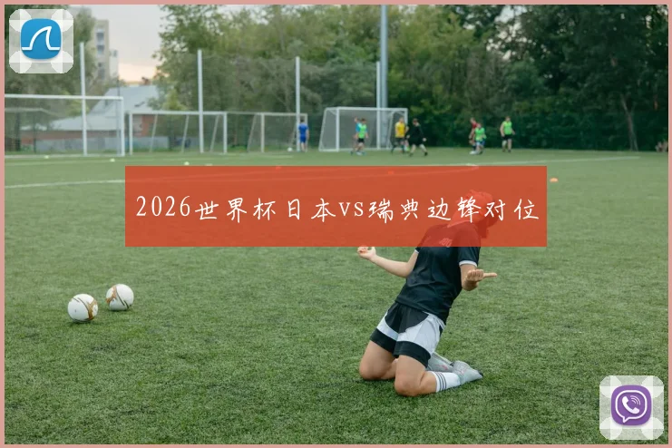 2026世界杯日本vs瑞典边锋对位