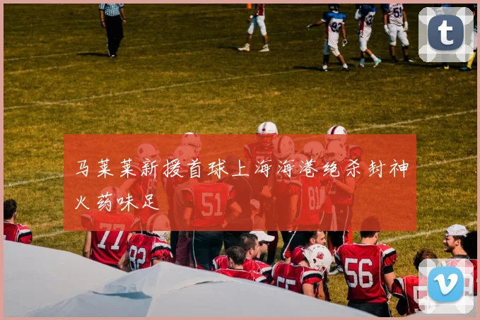 马莱莱新援首球上海海港绝杀封神火药味足