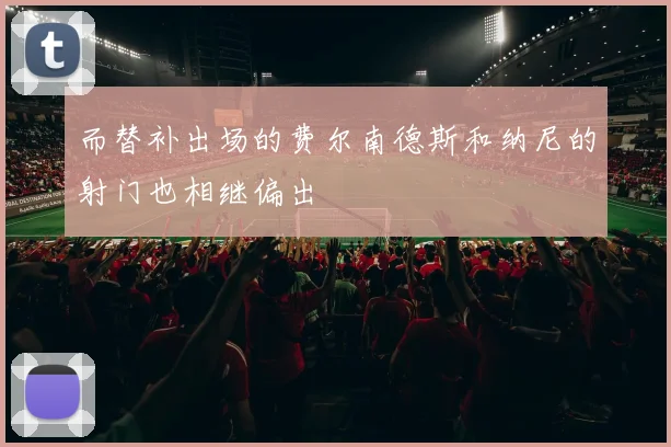 而替补出场的费尔南德斯和纳尼的射门也相继偏出