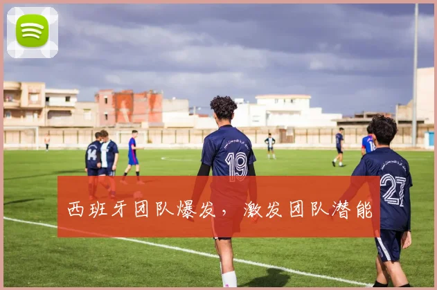西班牙团队爆发，激发团队潜能