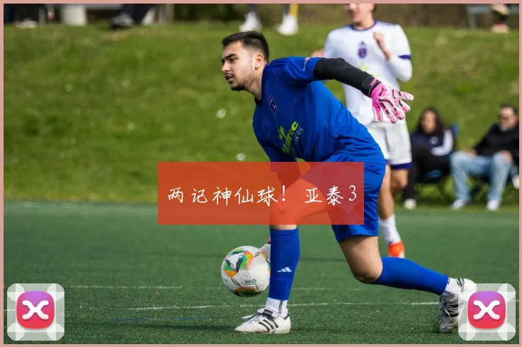 两记神仙球！亚泰3