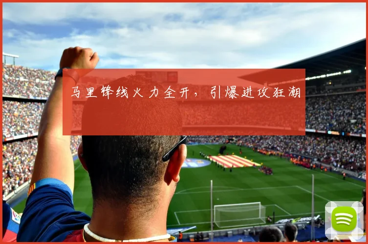 马里锋线火力全开，引爆进攻狂潮