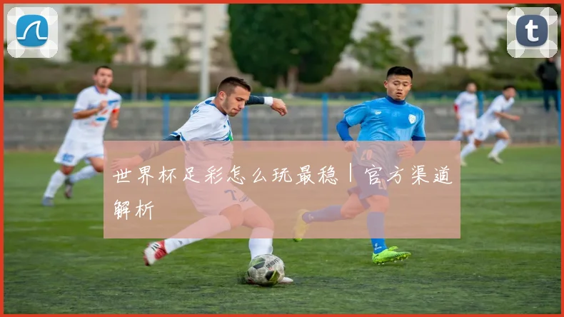 世界杯足彩怎么玩最稳｜官方渠道解析