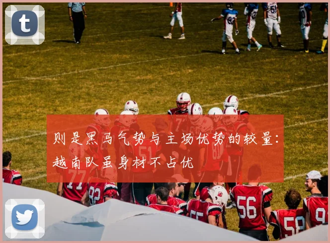 则是黑马气势与主场优势的较量：越南队虽身材不占优