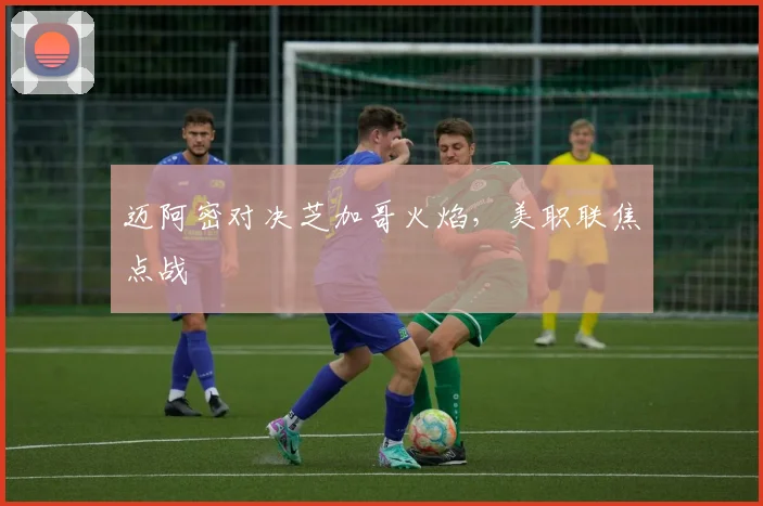 迈阿密对决芝加哥火焰，美职联焦点战