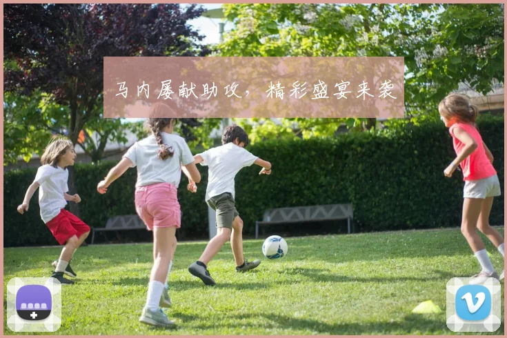 马内屡献助攻，精彩盛宴来袭