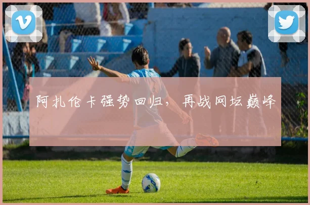 阿扎伦卡强势回归，再战网坛巅峰