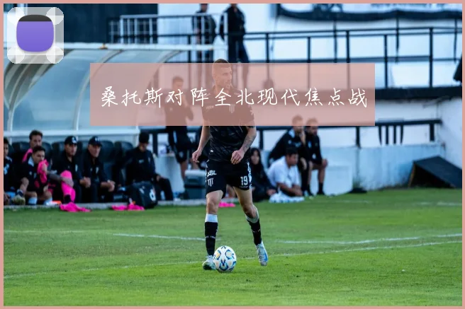 桑托斯对阵全北现代焦点战