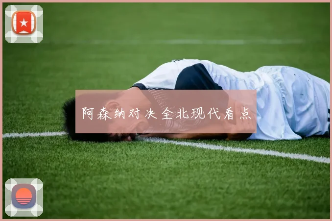 阿森纳对决全北现代看点