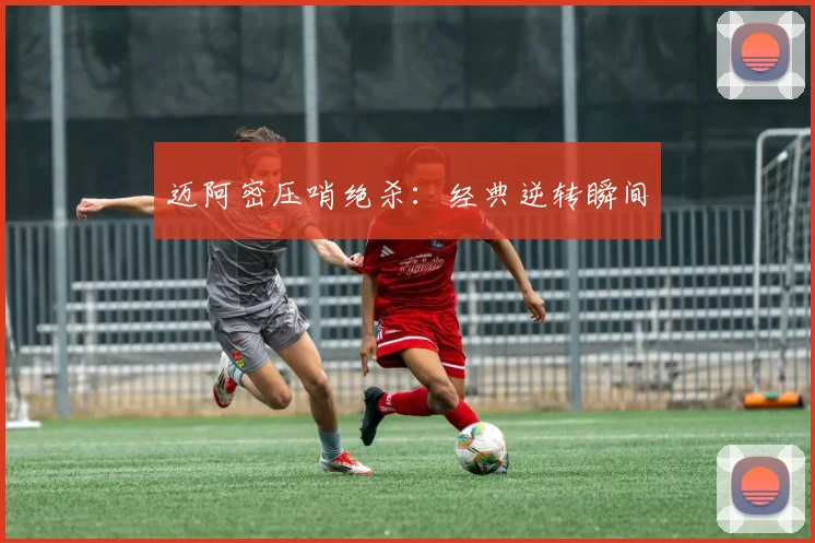 迈阿密压哨绝杀：经典逆转瞬间