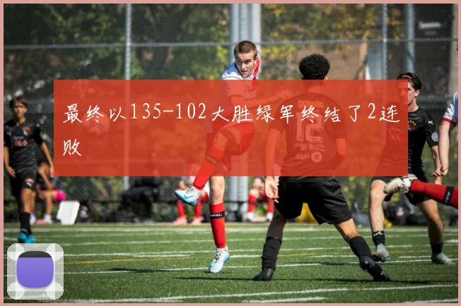 最终以135-102大胜绿军终结了2连败