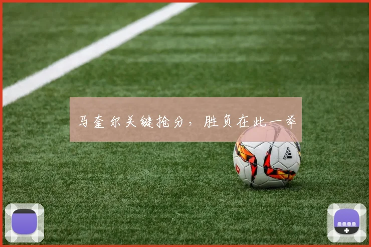 马奎尔关键抢分，胜负在此一举