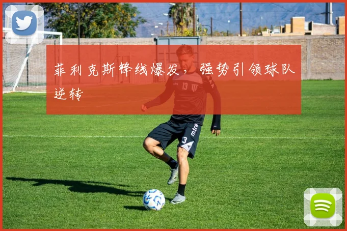 菲利克斯锋线爆发，强势引领球队逆转