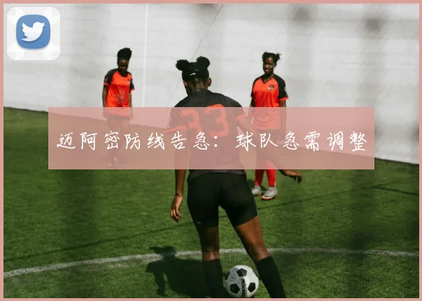 迈阿密防线告急：球队急需调整