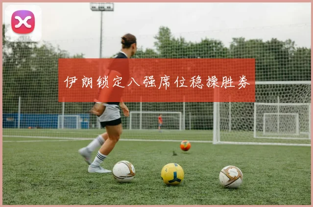 伊朗锁定八强席位稳操胜券