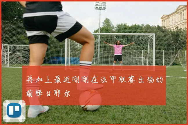再加上最近刚刚在法甲联赛出场的前锋甘耶尔