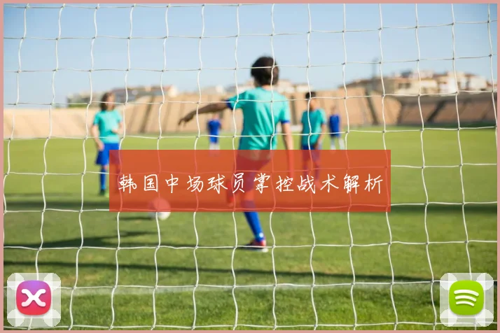 韩国中场球员掌控战术解析