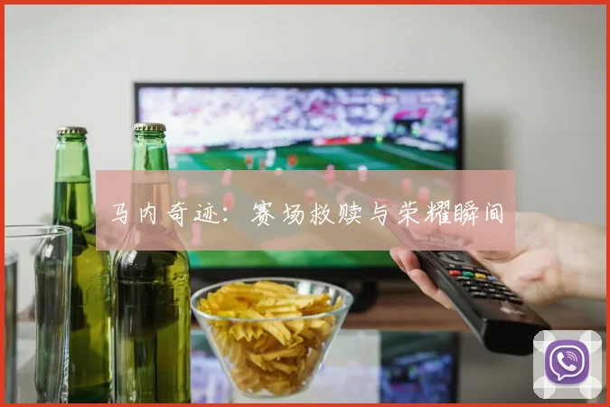 马内奇迹：赛场救赎与荣耀瞬间