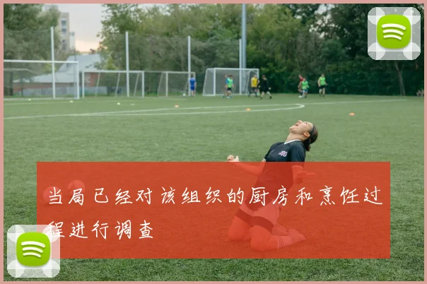 当局已经对该组织的厨房和烹饪过程进行调查