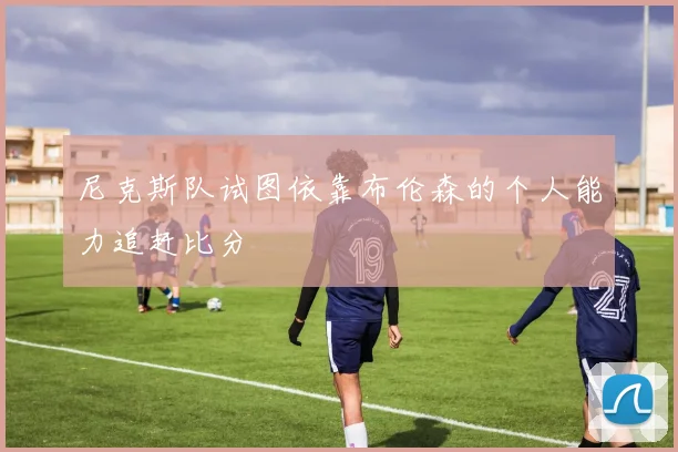尼克斯队试图依靠布伦森的个人能力追赶比分
