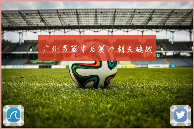 广州男篮季后赛冲刺关键战