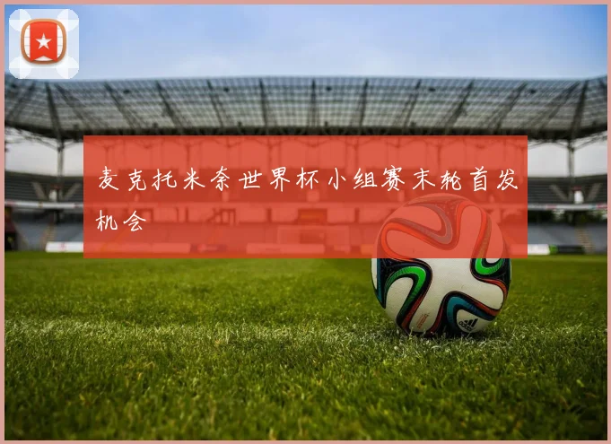 麦克托米奈世界杯小组赛末轮首发机会