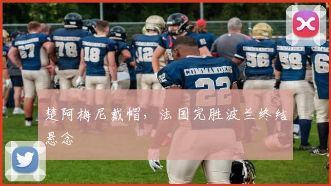 楚阿梅尼戴帽，法国完胜波兰终结悬念