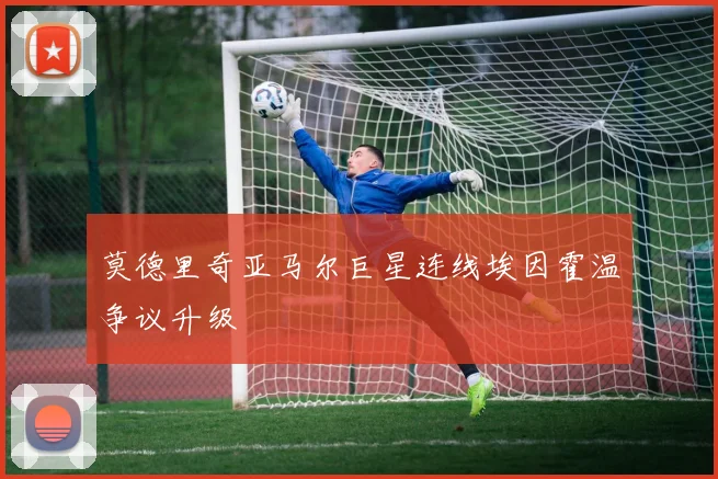 莫德里奇亚马尔巨星连线埃因霍温争议升级