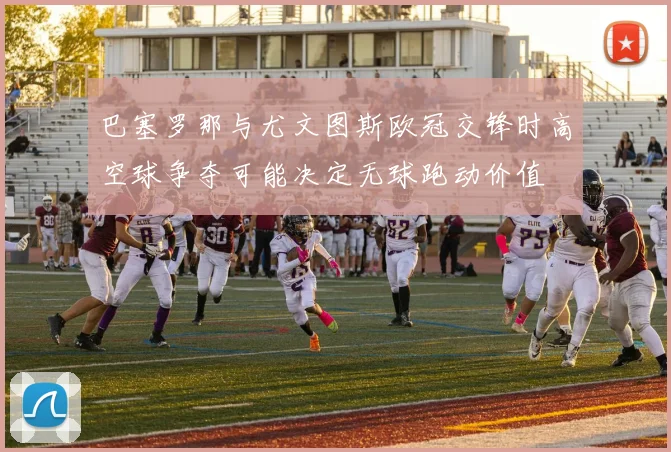 巴塞罗那与尤文图斯欧冠交锋时高空球争夺可能决定无球跑动价值