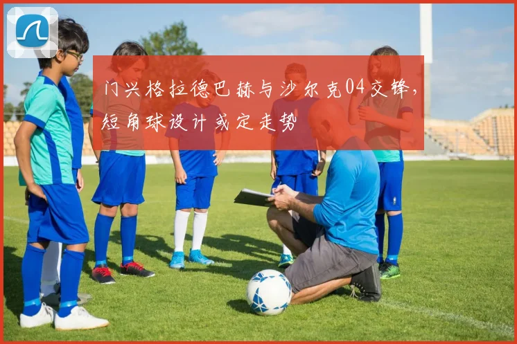 门兴格拉德巴赫与沙尔克04交锋,短角球设计或定走势