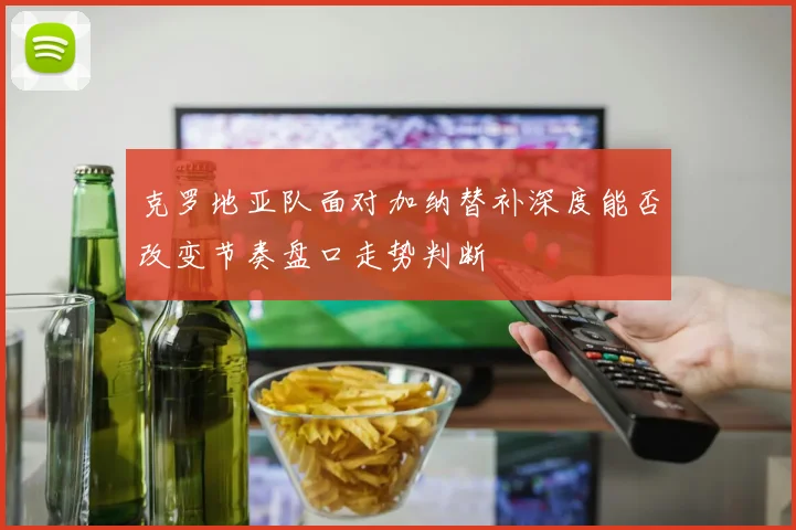 克罗地亚队面对加纳替补深度能否改变节奏盘口走势判断