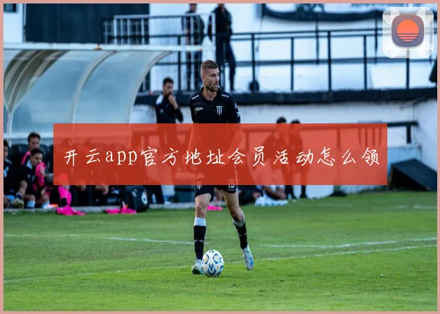 开云app官方地址会员活动怎么领