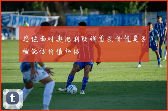 恩佐面对奥地利防线首发价值是否被低估价值评估