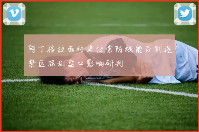 阿丁格拉面对库拉索防线能否制造禁区混乱盘口影响研判