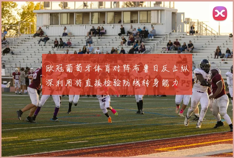 欧冠葡萄牙体育对阵布鲁日反击纵深利用将直接检验防线转身能力