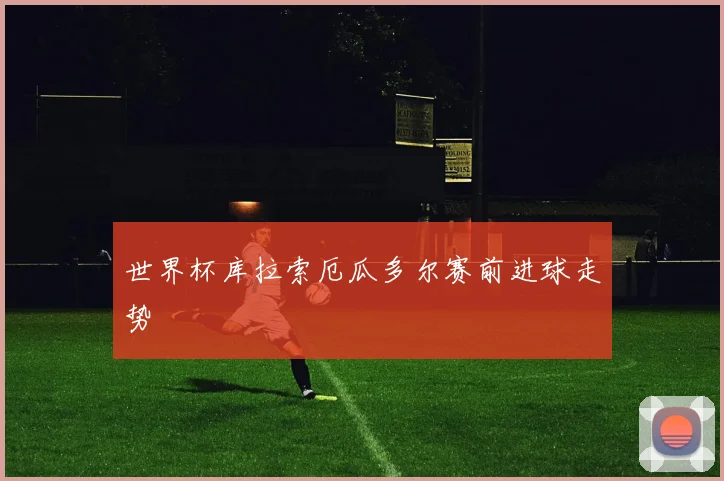 世界杯库拉索厄瓜多尔赛前进球走势