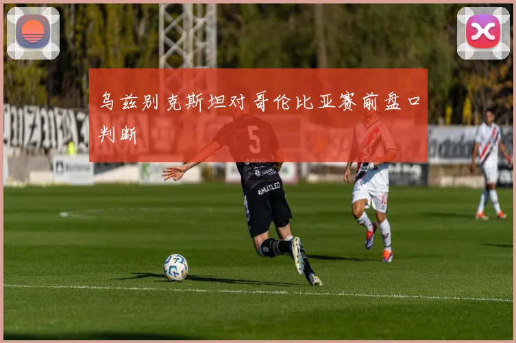 乌兹别克斯坦对哥伦比亚赛前盘口判断