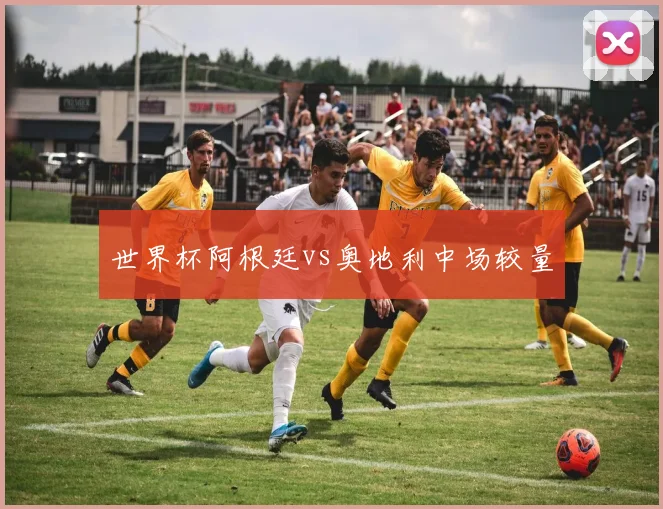 世界杯阿根廷vs奥地利中场较量