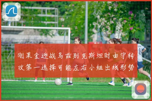 刚果金迎战乌兹别克斯坦时由守转攻第一选择可能左右小组出线形势