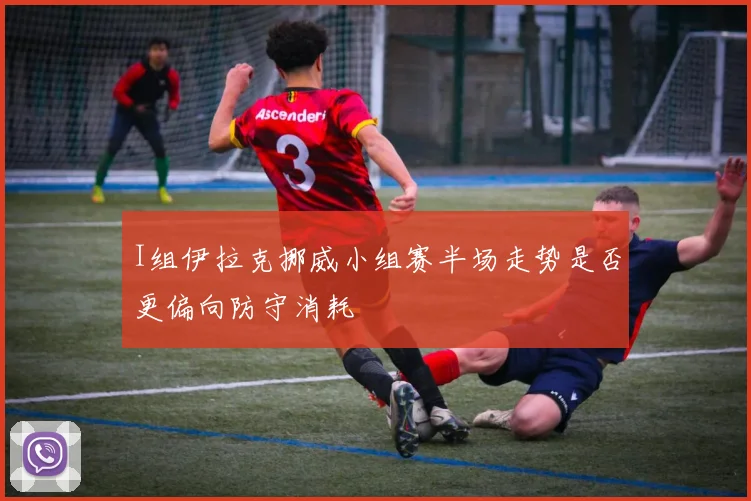 I组伊拉克挪威小组赛半场走势是否更偏向防守消耗