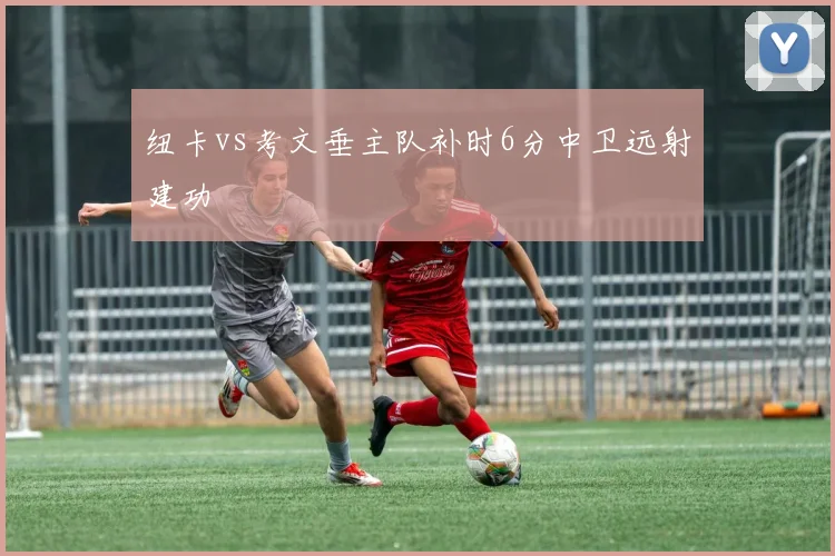 纽卡vs考文垂主队补时6分中卫远射建功