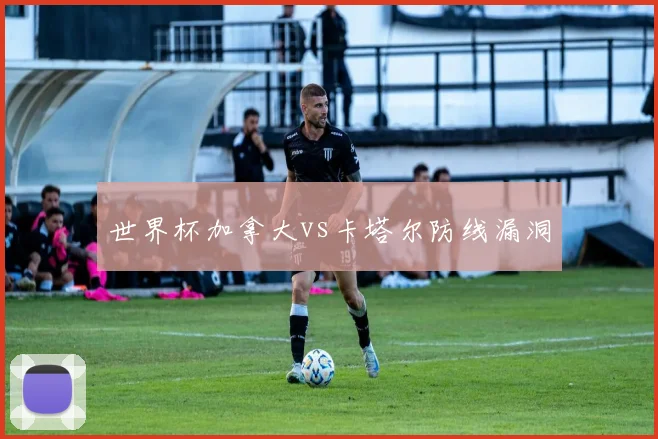 世界杯加拿大vs卡塔尔防线漏洞