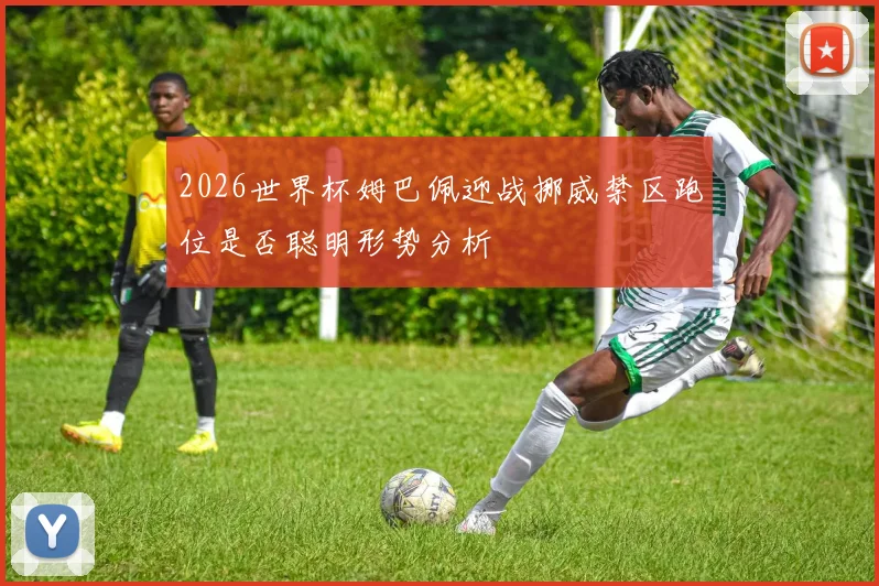 2026世界杯姆巴佩迎战挪威禁区跑位是否聪明形势分析