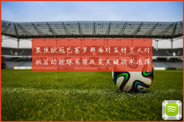 聚焦欧冠巴塞罗那面对亚特兰大对抗后的控球或将改变关键战术选择