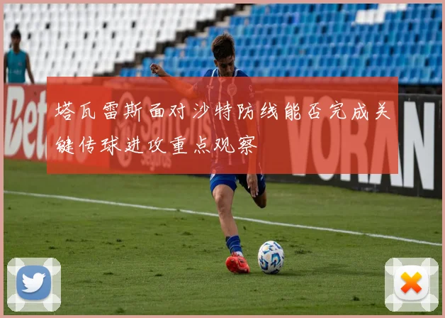 塔瓦雷斯面对沙特防线能否完成关键传球进攻重点观察