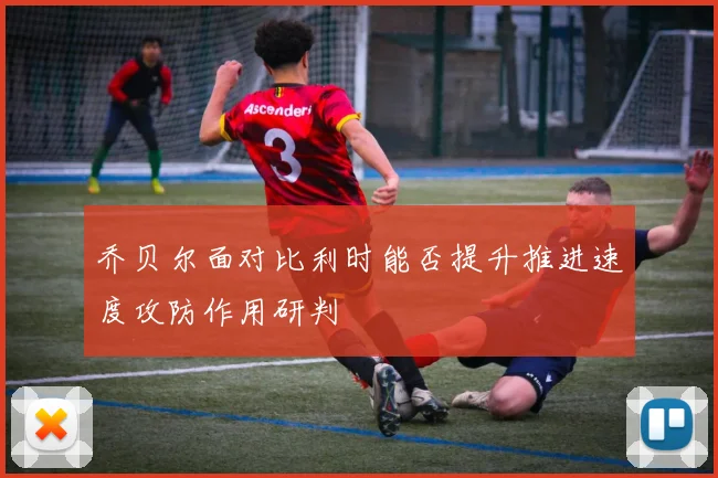 乔贝尔面对比利时能否提升推进速度攻防作用研判