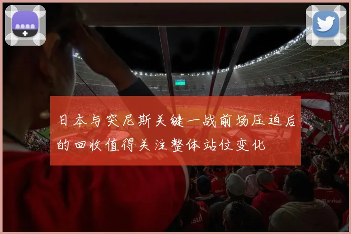 日本与突尼斯关键一战前场压迫后的回收值得关注整体站位变化