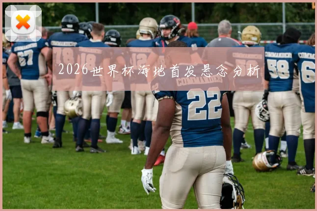 2026世界杯海地首发悬念分析