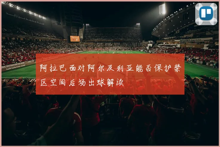 阿拉巴面对阿尔及利亚能否保护禁区空间后场出球解读